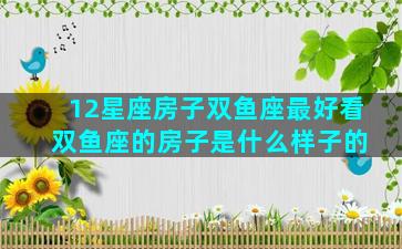 12星座房子双鱼座最好看 双鱼座的房子是什么样子的